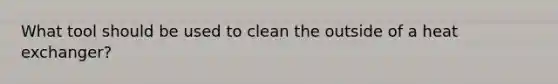 What tool should be used to clean the outside of a heat exchanger?