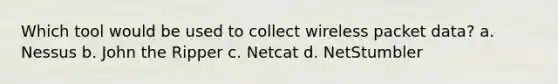 Which tool would be used to collect wireless packet data? a. Nessus b. John the Ripper c. Netcat d. NetStumbler