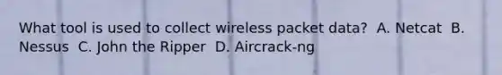 What tool is used to collect wireless packet data? ​ A. Netcat ​ B. Nessus ​ C. John the Ripper ​ D. Aircrack-ng