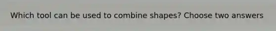 Which tool can be used to combine shapes? Choose two answers