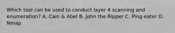 Which tool can be used to conduct layer 4 scanning and enumeration? A. Cain & Abel B. John the Ripper C. Ping-eater D. Nmap