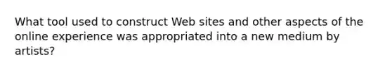 What tool used to construct Web sites and other aspects of the online experience was appropriated into a new medium by artists?