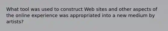 What tool was used to construct Web sites and other aspects of the online experience was appropriated into a new medium by artists?