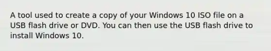 A tool used to create a copy of your Windows 10 ISO file on a USB flash drive or DVD. You can then use the USB flash drive to install Windows 10.