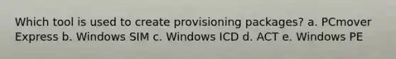 Which tool is used to create provisioning packages? a. PCmover Express b. Windows SIM c. Windows ICD d. ACT e. Windows PE