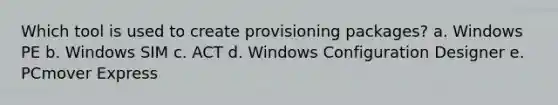 Which tool is used to create provisioning packages? a. Windows PE b. Windows SIM c. ACT d. Windows Configuration Designer e. PCmover Express