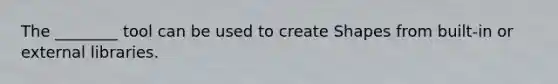 The ________ tool can be used to create Shapes from built-in or external libraries.