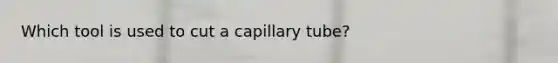 Which tool is used to cut a capillary tube?