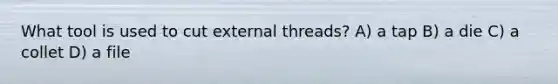 What tool is used to cut external threads? A) a tap B) a die C) a collet D) a file