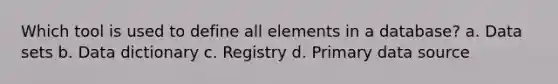 Which tool is used to define all elements in a database? a. Data sets b. Data dictionary c. Registry d. Primary data source