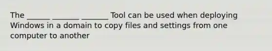 The ______ _______ _______ Tool can be used when deploying Windows in a domain to copy files and settings from one computer to another