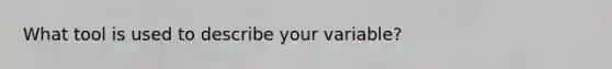 What tool is used to describe your variable?