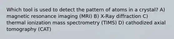 Which tool is used to detect the pattern of atoms in a crystal? A) magnetic resonance imaging (MRI) B) X-Ray diffraction C) thermal ionization mass spectrometry (TIMS) D) cathodized axial tomography (CAT)