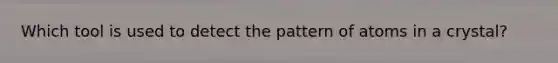 Which tool is used to detect the pattern of atoms in a crystal?