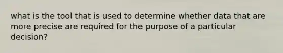 what is the tool that is used to determine whether data that are more precise are required for the purpose of a particular decision?