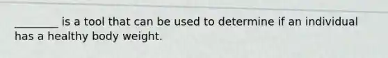 ________ is a tool that can be used to determine if an individual has a healthy body weight.