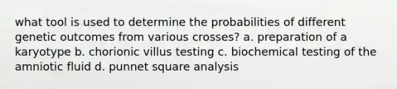 what tool is used to determine the probabilities of different genetic outcomes from various crosses? a. preparation of a karyotype b. chorionic villus testing c. biochemical testing of the amniotic fluid d. punnet square analysis