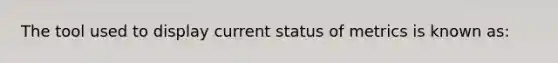 The tool used to display current status of metrics is known as: