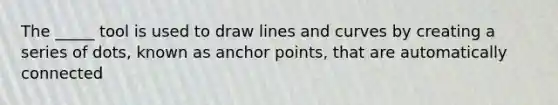 The _____ tool is used to draw lines and curves by creating a series of dots, known as anchor points, that are automatically connected