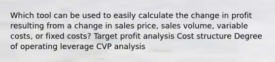 Which tool can be used to easily calculate the change in profit resulting from a change in sales price, sales volume, variable costs, or <a href='https://www.questionai.com/knowledge/kRhNaxnwzu-fixed-costs' class='anchor-knowledge'>fixed costs</a>? Target profit analysis <a href='https://www.questionai.com/knowledge/k5HavV7q1I-cost-structure' class='anchor-knowledge'>cost structure</a> Degree of operating leverage CVP analysis