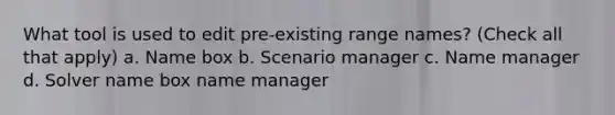 What tool is used to edit pre-existing range names? (Check all that apply) a. Name box b. Scenario manager c. Name manager d. Solver name box name manager