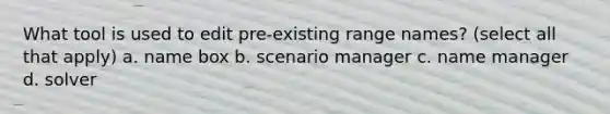 What tool is used to edit pre-existing range names? (select all that apply) a. name box b. scenario manager c. name manager d. solver