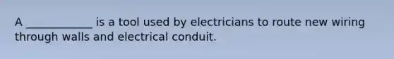 A ____________ is a tool used by electricians to route new wiring through walls and electrical conduit.