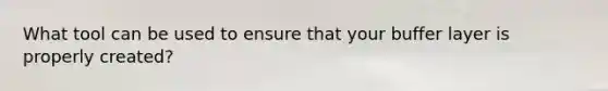 What tool can be used to ensure that your buffer layer is properly created?
