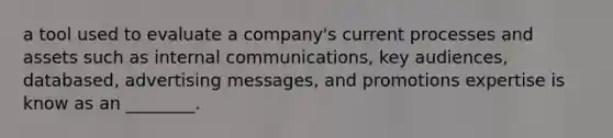 a tool used to evaluate a company's current processes and assets such as internal communications, key audiences, databased, advertising messages, and promotions expertise is know as an ________.