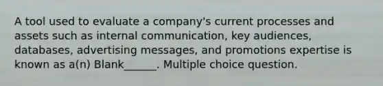 A tool used to evaluate a company's current processes and assets such as internal communication, key audiences, databases, advertising messages, and promotions expertise is known as a(n) Blank______. Multiple choice question.