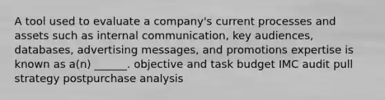 A tool used to evaluate a company's current processes and assets such as internal communication, key audiences, databases, advertising messages, and promotions expertise is known as a(n) ______. objective and task budget IMC audit pull strategy postpurchase analysis