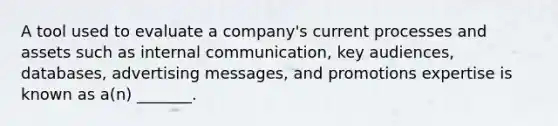 A tool used to evaluate a company's current processes and assets such as internal communication, key audiences, databases, advertising messages, and promotions expertise is known as a(n) _______.