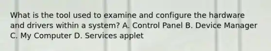 What is the tool used to examine and configure the hardware and drivers within a system? A. Control Panel B. Device Manager C. My Computer D. Services applet