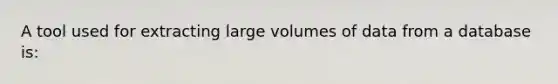 A tool used for extracting large volumes of data from a database is: