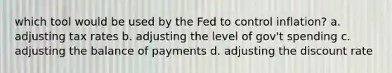 which tool would be used by the Fed to control inflation? a. adjusting tax rates b. adjusting the level of gov't spending c. adjusting the balance of payments d. adjusting the discount rate