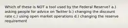 Which of these is NOT a tool used by the Federal Reserve? a.) asking people for advice on Twitter b.) changing the discount rate c.) using open market operations d.) changing the reserve requirement