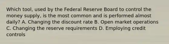 Which tool, used by the Federal Reserve Board to control the money supply, is the most common and is performed almost daily? A. Changing the discount rate B. Open market operations C. Changing the reserve requirements D. Employing credit controls