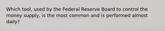 Which tool, used by the Federal Reserve Board to control the money supply, is the most common and is performed almost daily?