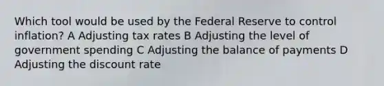 Which tool would be used by the Federal Reserve to control inflation? A Adjusting tax rates B Adjusting the level of government spending C Adjusting the balance of payments D Adjusting the discount rate