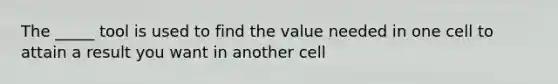 The _____ tool is used to find the value needed in one cell to attain a result you want in another cell