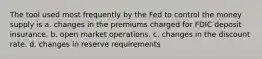 The tool used most frequently by the Fed to control the money supply is a. changes in the premiums charged for FDIC deposit insurance. b. open market operations. c. changes in the discount rate. d. changes in reserve requirements