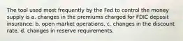 The tool used most frequently by the Fed to control the money supply is a. changes in the premiums charged for FDIC deposit insurance. b. open market operations. c. changes in the discount rate. d. changes in reserve requirements.