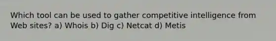 Which tool can be used to gather competitive intelligence from Web sites? a) Whois b) Dig c) Netcat d) Metis