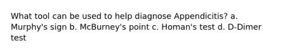 What tool can be used to help diagnose Appendicitis? a. Murphy's sign b. McBurney's point c. Homan's test d. D-Dimer test