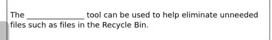 The _______________ tool can be used to help eliminate unneeded files such as files in the Recycle Bin.