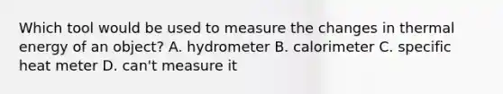 Which tool would be used to measure the changes in thermal energy of an object? A. hydrometer B. calorimeter C. specific heat meter D. can't measure it