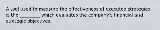 A tool used to measure the effectiveness of executed strategies is the _________ which evaluates the company's financial and strategic objectives.