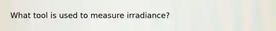 What tool is used to measure irradiance?