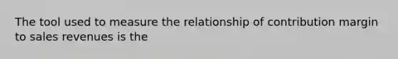 The tool used to measure the relationship of contribution margin to sales revenues is the