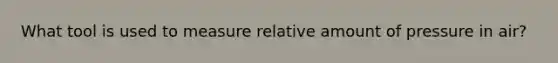 What tool is used to measure relative amount of pressure in air?